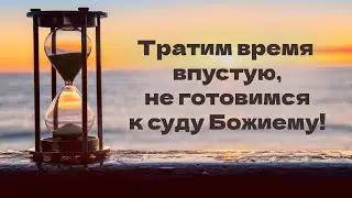 Тратим время впустую, не готовимся к суду Божиему!