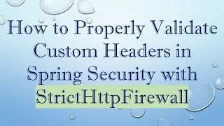 How to Properly Validate Custom Headers in Spring Security with StrictHttpFirewall