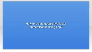 How to create google two factor authentication using php?