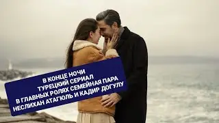 Обзор турецкого сериала  В конце ночи, в главной роли Неслихан Атагюль и её муж Кадир Догулу