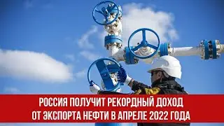 Россия получит рекордный доход от экспорта нефти в апреле 2022 года