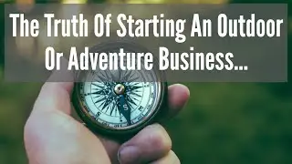 The Truth Of Starting An Outdoor Or Adventure Business…