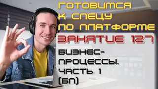 ЗАНЯТИЕ 127. БИЗНЕС-ПРОЦЕССЫ. ЧАСТЬ 1 (БП). ПОДГОТОВКА К СПЕЦУ ПО ПЛАТФОРМЕ 1С