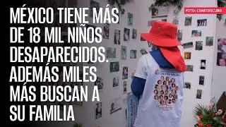 México tiene más de 18 mil niños desaparecidos. Además miles más buscan a su familia