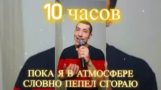 10 ЧАСОВ | ПОКА Я В АТМОСФЕРЕ СЛОВНО ПЕПЕЛ СГОРАЮ