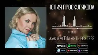 Юлия Проскурякова - Как я могла жить без тебя | Аудио
