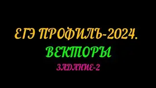 ЕГЭ ПРОФИЛЬ 2024. ЗАДАНИЕ-2 ВЕКТОРЫ