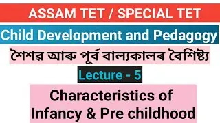 L - 5 || শৈশৱ আৰু পূৰ্ব বাল্যকালৰ বৈশিষ্ট্য || Characteristics of Infancy and Early Childhood ||