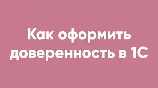 Как оформить доверенность в 1С