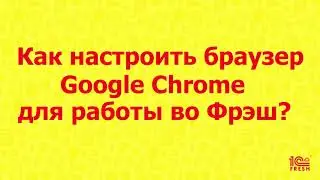 Как настроить браузер Google Chrome для работы во Фреш?