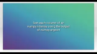 Sort each column of an numpy.ndarray using the output of numpy.argsort