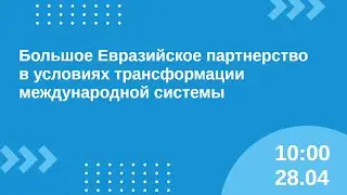 Большое Евразийское партнёрство в условиях трансформации международной системы 28.04 10:00