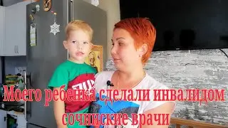 Моего ребенка сделали инвалидом сочинские врачи