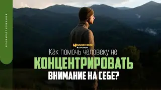 Как помочь человеку не концентрировать внимание на себе? | 