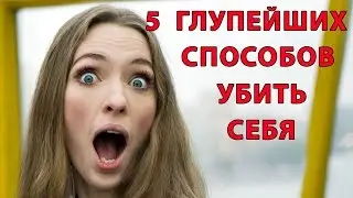 5 ГЛУПЕЙШИХ СПОСОБОВ УБИТЬ СЕБЯ