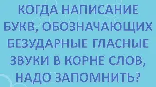 Когда написание букв, обозначающих безударные гласные звуки в корне слов, надо запомнить?