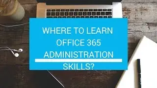 WHERE TO LEARN  OFFICE 365 ADMINISTRATION SKILLS?