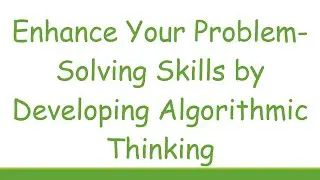 Enhance Your Problem-Solving Skills by Developing Algorithmic Thinking