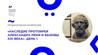 Международная конференция «Наследие протоиерея Александра Меня и вызовы XXI века». День 1.