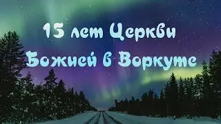 15 лет Церкви Божией в Воркуте 27 нояб. 2022 г.