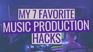 My 7 Favorite Music Production Hacks