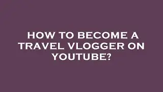 How to become a travel vlogger on youtube?