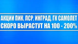 Акции ПИК, ЛСР, ИНГРАД, ГК САМОЛЁТ скоро вырастут на 100 - 200% !!! Когда покупать?! Недвижимость!