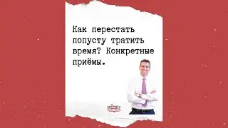 Как перестать попусту тратить время? Конкретные приёмы.