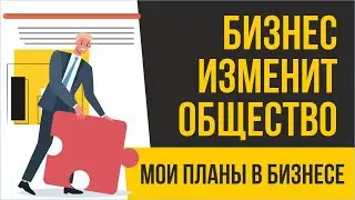 Мои планы в бизнесе. Бизнес изменит общество! | Евгений Гришечкин