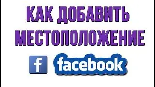 Как Добавить Местоположение в Фейсбуке (Facebook)