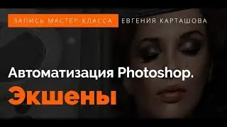 VLOG МАСТЕР-КЛАСС ЕВГЕНИЯ КАРТАШОВА Автоматизация Photoshop. Экшены Основное об экшенах и палитре