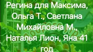 Регина для Максима, Ольга Т., Светлана Михайловна М., Наталья Лион, Яна 41 год