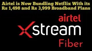 Airtel is Now Bundling Netflix With its Rs 1,498 and Rs 3,999 Broadband Plans