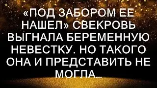 «Под забором ее нашел» Свекровь выгнала беременную невестку. Но такого она и представить не могла…