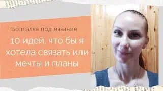 10 идей, что хочу связать Хочу связать, но боюсь Болталка под вязание