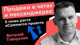 Виталий Говорухин. Продажи в чатах и мессенджерах: 5 точек роста eСommerce-проекта