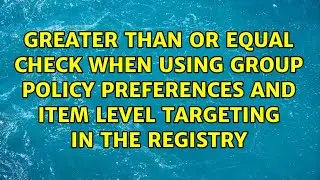 Greater than or equal check when using Group Policy Preferences and Item Level Targeting in the...