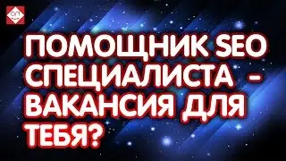 Помощник SEO специалиста  - вакансия для тебя? Видеовакансия помощника интернет маркетолога.