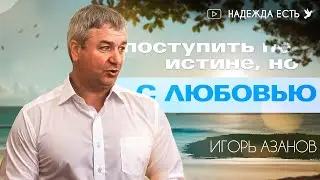 Поступить по Истине, но с Любовью | Игорь Азанов | Проповедь