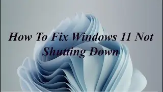 How To Fix Windows 11 Not Shutting Down