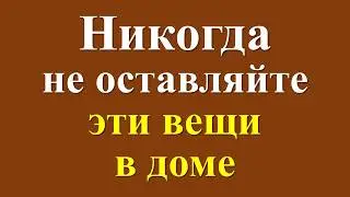 Уберите эти вещи из дома немедленно! Эти вещи нельзя держать в доме. Народные приметы