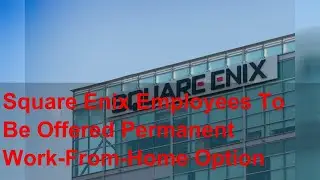 Square Enix Employees To Be Offered Permanent Work-From-Home Option