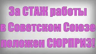 За СТАЖ работы в Советском Союзе положен СЮРПРИЗ