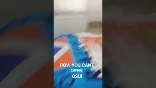 POV:YOU CANT OPEN OSU!