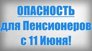 ОПАСНОСТЬ для Пенсионеров с 11 Июня