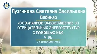 Лузгинова С.В. «Осознанное освобождение от отрицательных энергоструктур с помощью КФС. Ч.16» 2.12.21