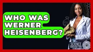 Who Was Werner Heisenberg? - Science Through Time