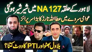 NA-127 Lahore Election Survey - Attaullah Tarar Ka Big Surprise - Bilawal Bhutto & PTI Ka Vote Kitna