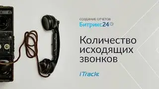 Создание отчетов в Битрикс24: По количеству исходящих звонков