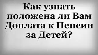 Как узнать положена ли Вам Доплата к Пенсии за Детей